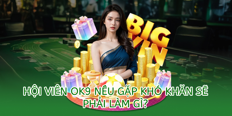 khi gặp khó khăn hội viên ok9 sẽ làm gì?